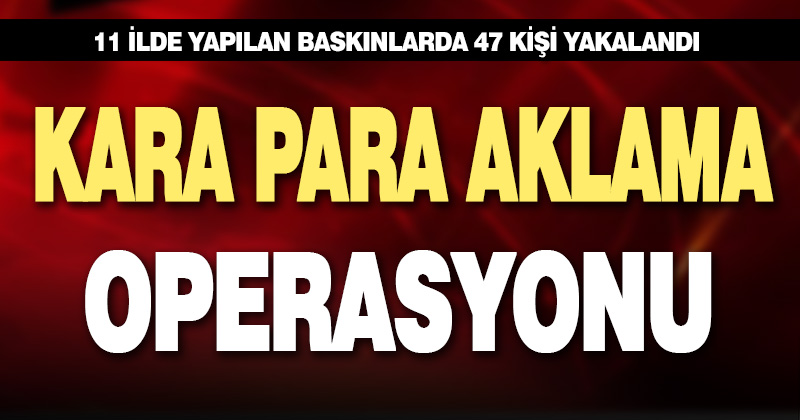 11 ilde düzenlenen kara para aklama operasyonlarında 47 kişi yakalandı