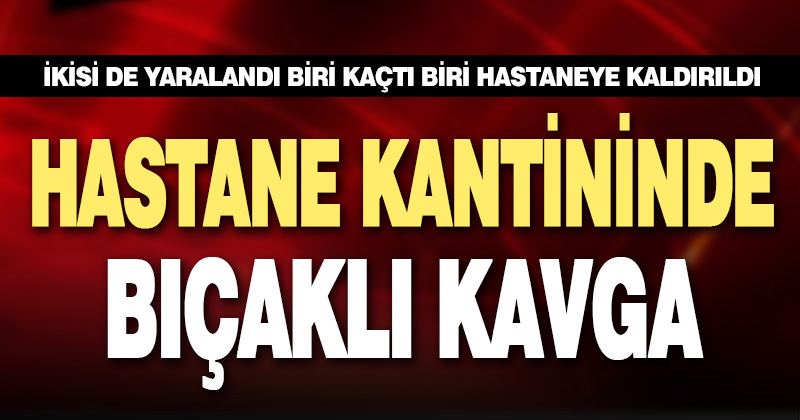 Hastane kantininde bıçaklı kavga