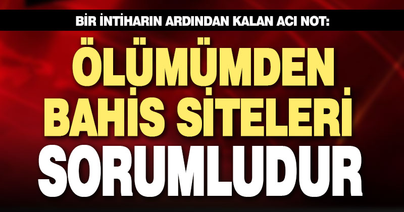 Geride “Ölümümden bahis siteleri sorumludur” yazılı not bırakan yurttaş canına kıydı