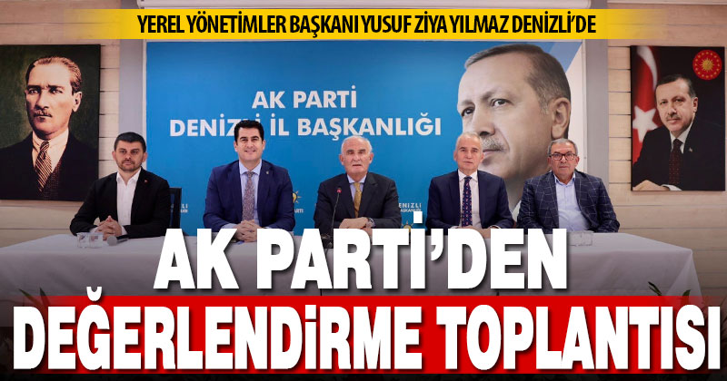 AK Parti Yerel Yönetimler Başkanı Yılmaz, AK Parti Denizli teşkilatlarıyla değerlendirme yaptı