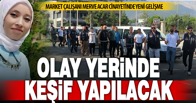 Market Çalışanı Merve Acar cinayetinde, mahkeme olay yeri keşfi istedi