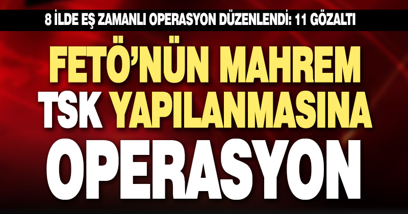 FETÖ’nün mahrem yapılanmasına eş zamanlı operasyon
