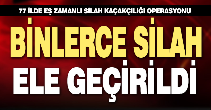 77 ilde eş zamanlı silah kaçakçılığı operasyonu