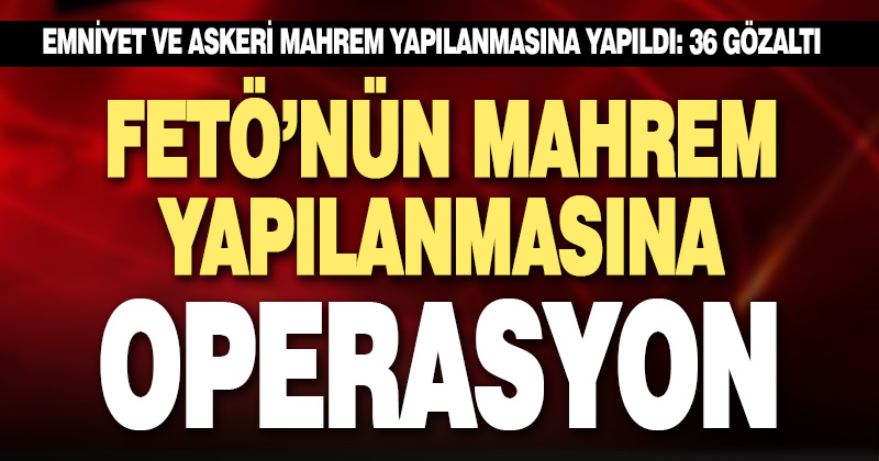 FETÖ’nün mahrem yapılanmasına operasyon