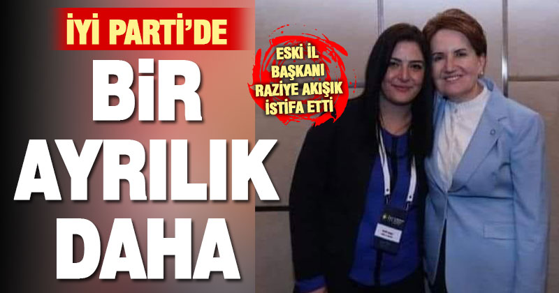 İyi Parti’nin eski il başkanlarından Raziye Akışık istifa etti