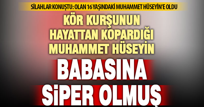 Silahlı kavgada kör kurşuna hedef olan Muhammet Hüseyin, babasını korumak isterken ölmüş