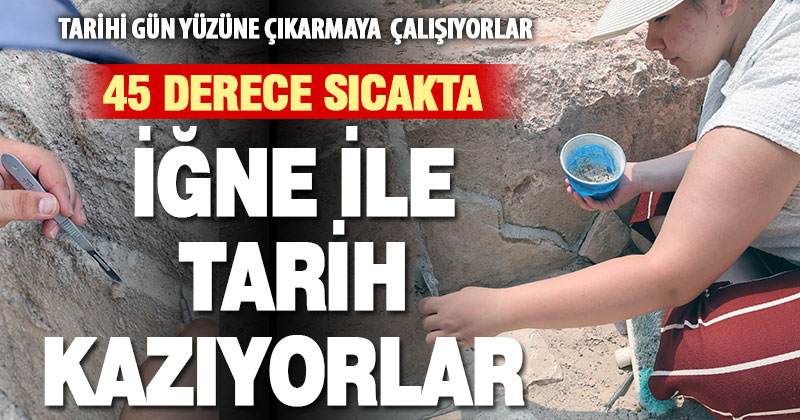 Arkeologların zorlu mesaisi: 45 derece sıcaklıkta iğne ile tarih kazıyorlar