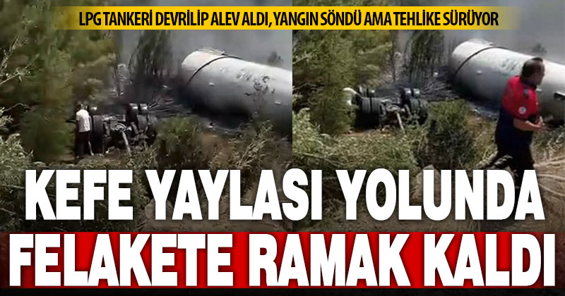 Kefe Yaylası yolunda LPG tankeri devrilip alev aldı