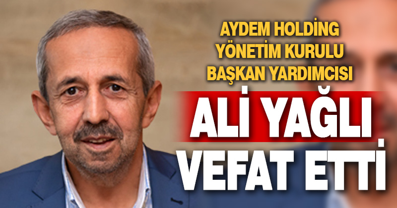 AYDEM HOLDİNG YÖNETİM KURULU BAŞKAN YARDIMCISI ALİ YAĞLI VEFAT ETTİ