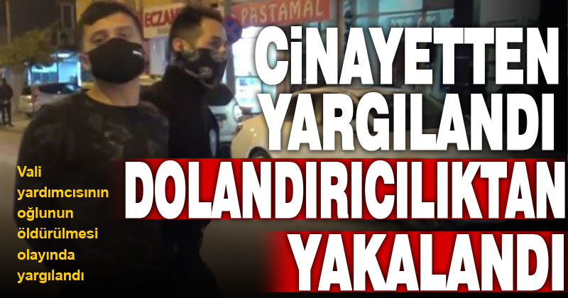 Vali yardımcısının oğlunun katil zanlısı dolandırıcılık çetesinin üyesi çıktı