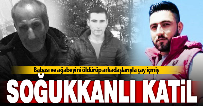 Babası ve ağabeyini öldürüp arkadaşlarıyla çay içmiş