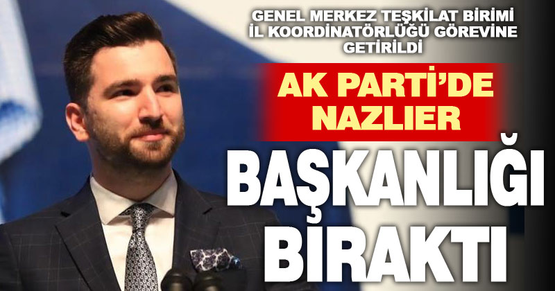 Ak Parti’de genel merkezde göreve getirilen Nazlıer, başkanlıktan ayrıldı