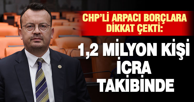 CHP’li Arpacı borçlara dikkat çekti: 1,2 milyon kişi icra takibinde