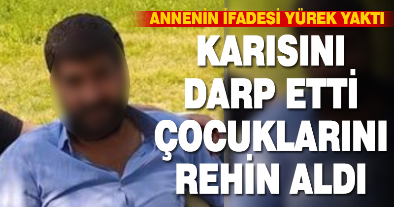 Kendisinden boşanmak isteyen karısını darp edip, çocuklarını rehin alan koca tutuklandı