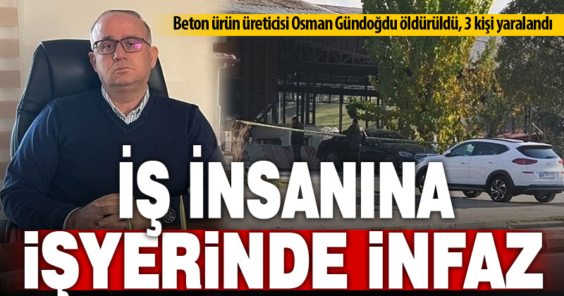 Beton üreticisi Osman Gündoğdu, işyerinde uğradığı silahlı saldırıda öldürüldü
