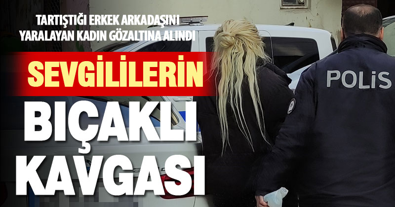 Tartıştığı erkek arkadaşını bıçakla yaraladı