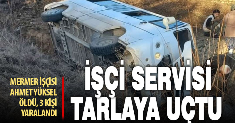 Mermer işçilerini taşıyan işçi servisi tarlaya uçtu, 1 kişi öldü, 3 kişi yaralandı