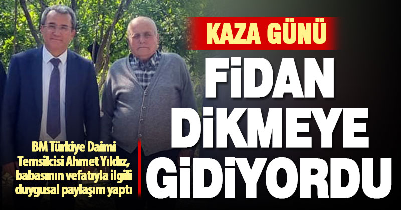 BM Türkiye Daimi Temsilcisi Ahmet Yıldız’dan, babasının vefatıyla ilgili duygusal paylaşım