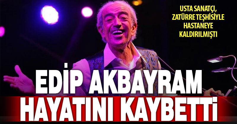Edip Akbayram hayatını kaybetti