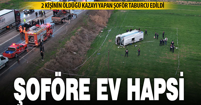 2 kişinin öldüğü kazayı yapan midibüsün şoförüne ev hapsi