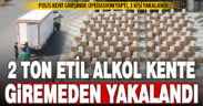 2 ton etil alkol kente giremeden yakalandı
