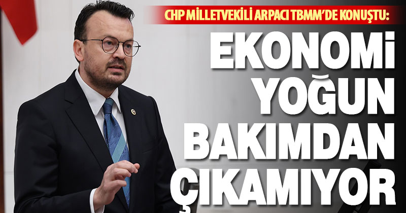 CHP Milletvekili Arpacı TBMM’de konuştu: Ekonomi yoğun bakımdan çıkamıyor