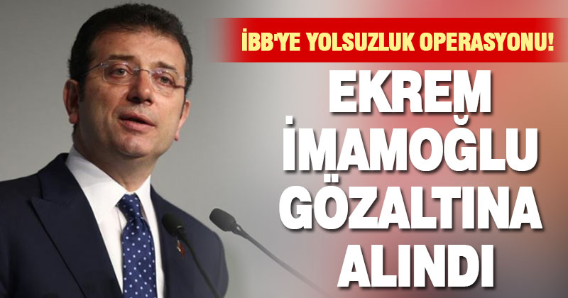 Ekrem İmamoğlu gözaltına alındı