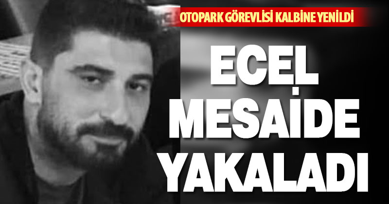 Otopark görevlisi görevi başındayken kalp krizi sonucu hayatını kaybetti
