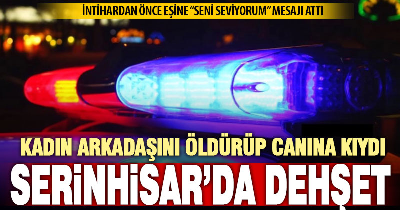 Serinhisar’da dehşet: Kadın arkadaşını öldürüp canına kıydı