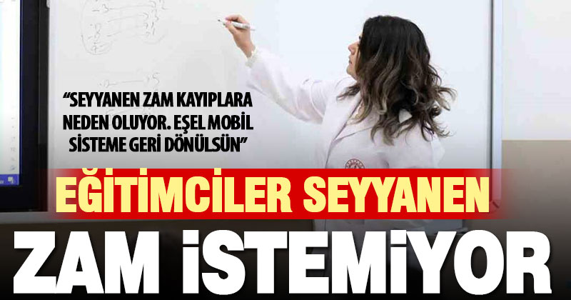 Eğitimciler seyyanen zam istemiyor: Eşel mobil sistem geri gelsin!